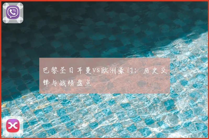 巴黎圣日耳曼vs欧洲豪门:历史交锋与战绩盘点