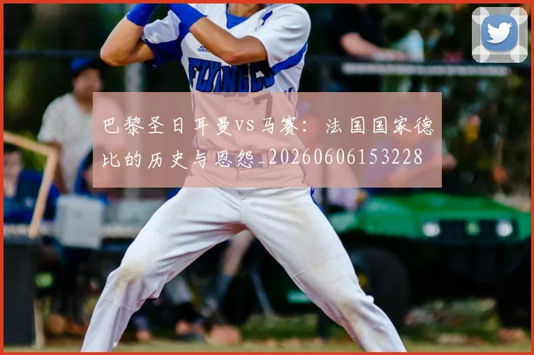 巴黎圣日耳曼vs马赛：法国国家德比的历史与恩怨_20260606153228