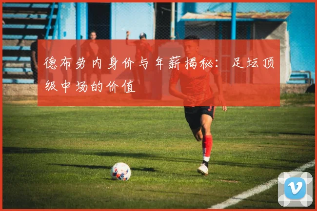 德布劳内身价与年薪揭秘：足坛顶级中场的价值