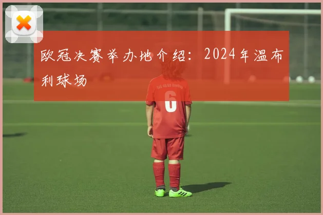 欧冠决赛举办地介绍：2024年温布利球场