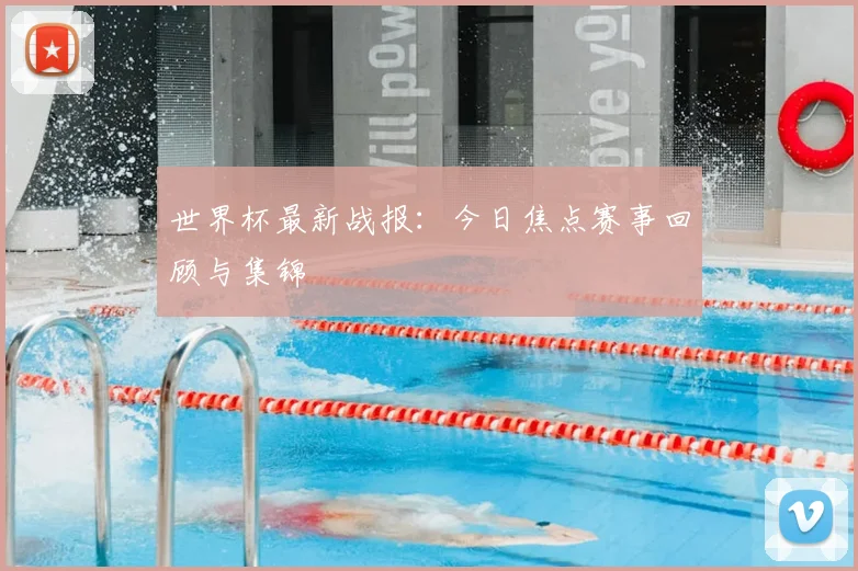 世界杯最新战报：今日焦点赛事回顾与集锦