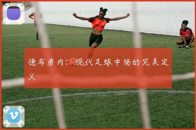 德布劳内：现代足球中场的完美定义