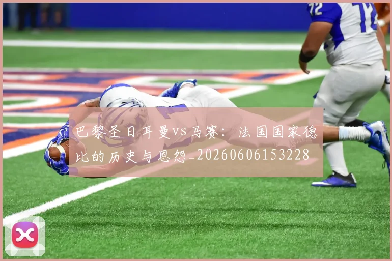 巴黎圣日耳曼vs马赛：法国国家德比的历史与恩怨_20260606153228