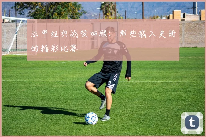 法甲经典战役回顾：那些载入史册的精彩比赛