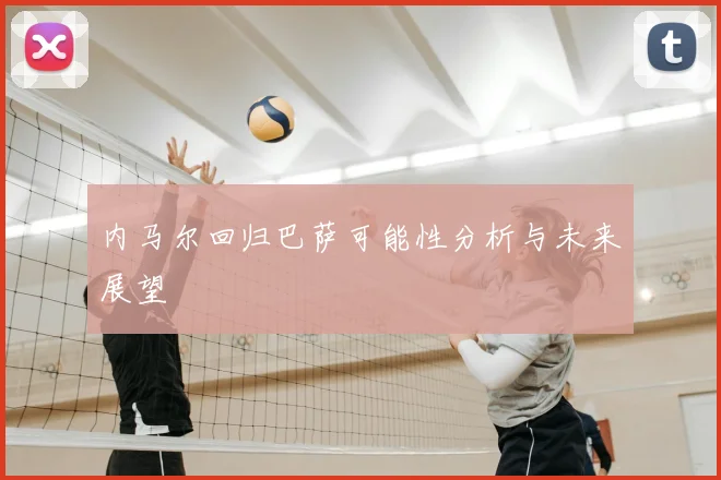 内马尔回归巴萨可能性分析与未来展望