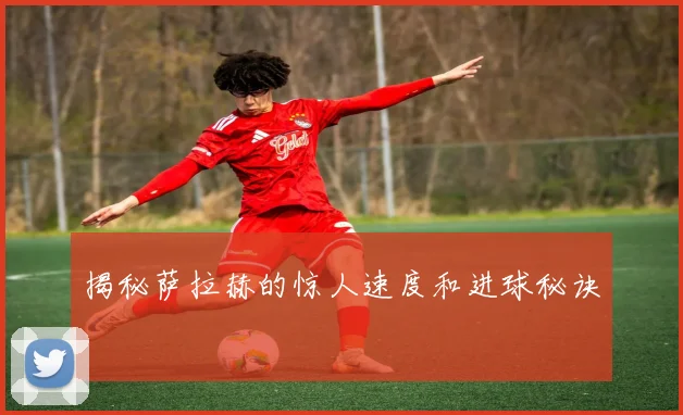 揭秘萨拉赫的惊人速度和进球秘诀