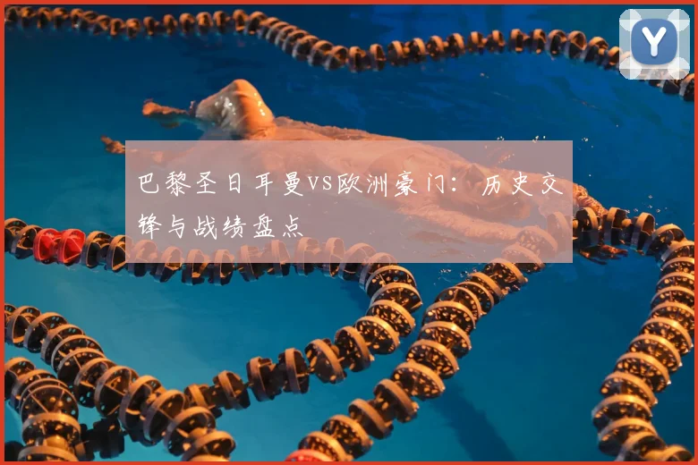 巴黎圣日耳曼vs欧洲豪门:历史交锋与战绩盘点