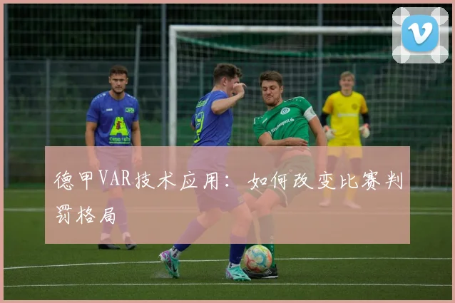 德甲VAR技术应用：如何改变比赛判罚格局