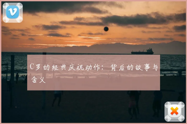 C罗的经典庆祝动作：背后的故事与含义