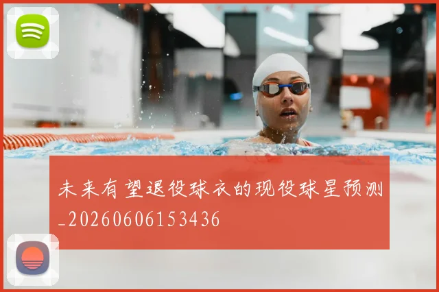 未来有望退役球衣的现役球星预测_20260606153436