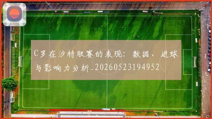 C罗在沙特联赛的表现：数据、进球与影响力分析_20260523194952
