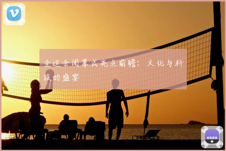 全运会闭幕式亮点前瞻：文化与科技的盛宴