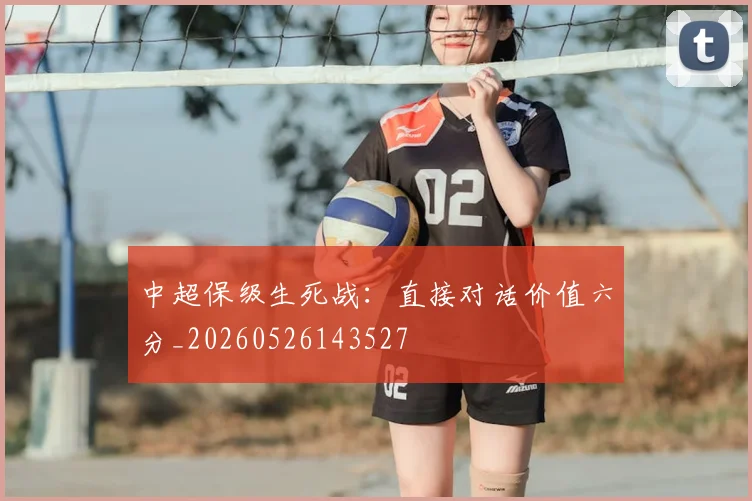 中超保级生死战:直接对话价值六分_20260526143527