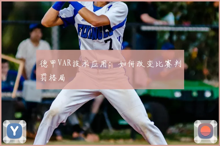 德甲VAR技术应用：如何改变比赛判罚格局