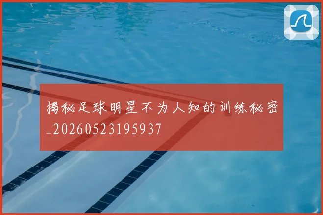 揭秘足球明星不为人知的训练秘密_20260523195937