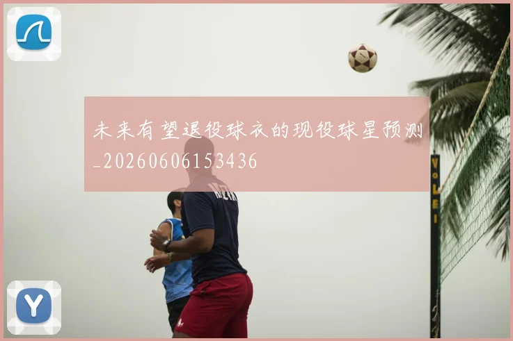 未来有望退役球衣的现役球星预测_20260606153436