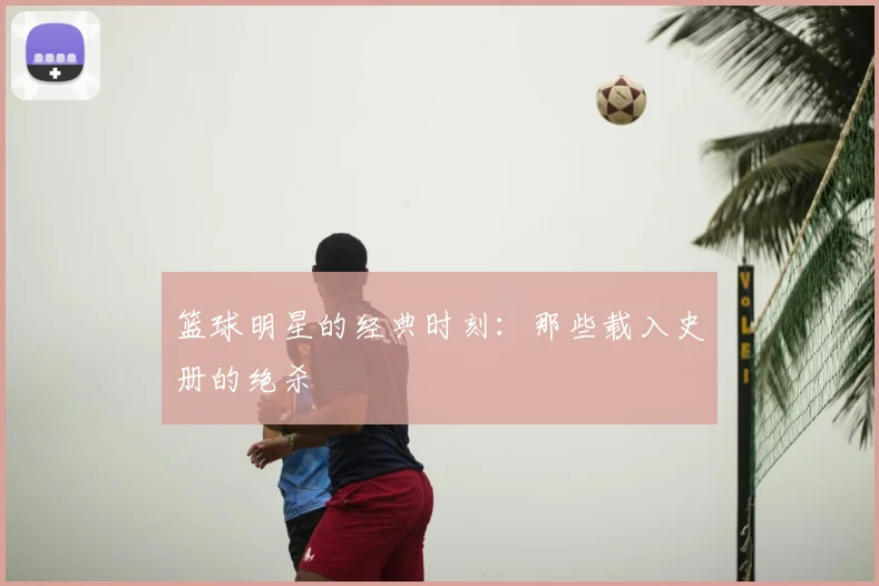 篮球明星的经典时刻：那些载入史册的绝杀