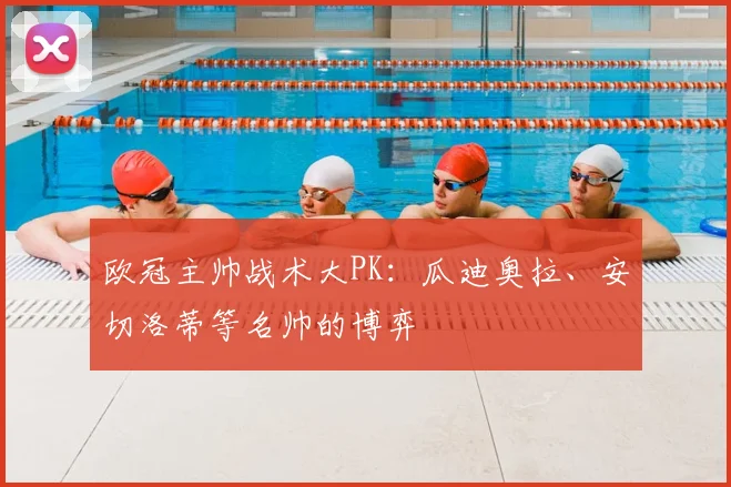欧冠主帅战术大PK：瓜迪奥拉、安切洛蒂等名帅的博弈