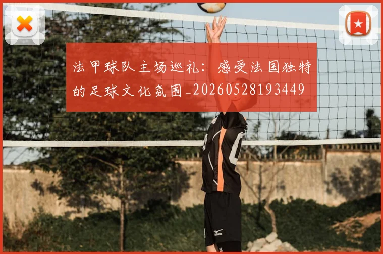 法甲球队主场巡礼：感受法国独特的足球文化氛围_20260528193449