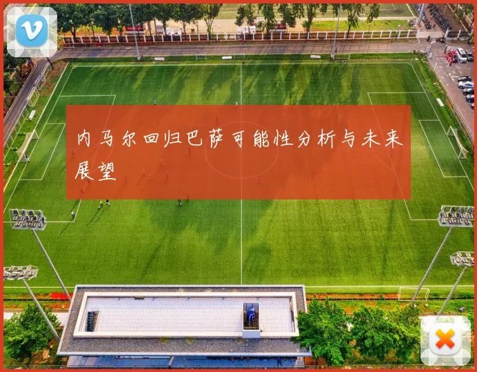 内马尔回归巴萨可能性分析与未来展望