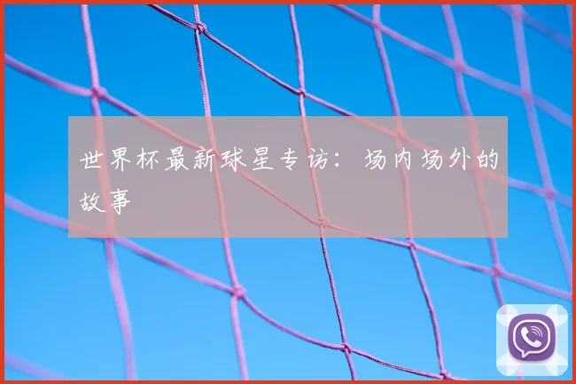 世界杯最新球星专访:场内场外的故事