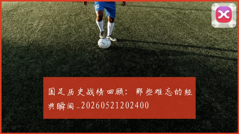 国足历史战绩回顾：那些难忘的经典瞬间_20260521202400
