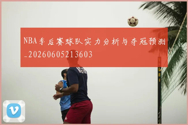 NBA季后赛球队实力分析与夺冠预测_20260605213603