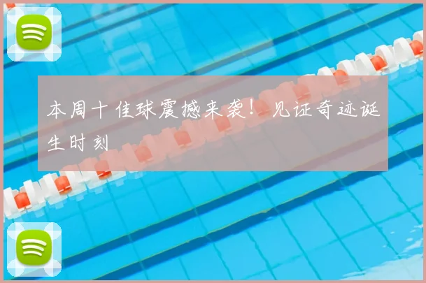 本周十佳球震撼来袭！见证奇迹诞生时刻