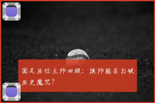 国足历任主帅回顾：换帅能否打破历史魔咒？