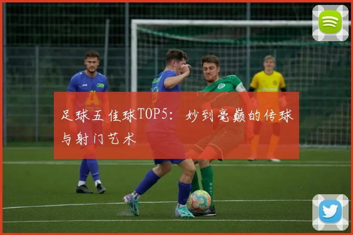足球五佳球TOP5：妙到毫巅的传球与射门艺术