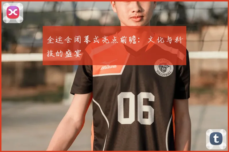 全运会闭幕式亮点前瞻：文化与科技的盛宴