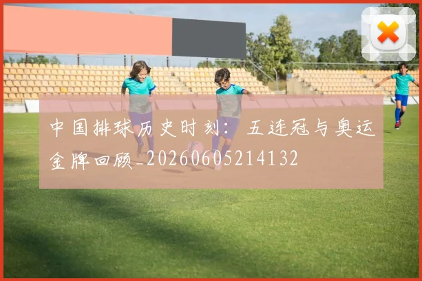 中国排球历史时刻：五连冠与奥运金牌回顾_20260605214132