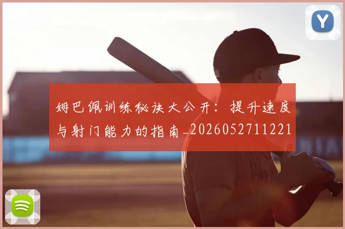 姆巴佩训练秘诀大公开:提升速度与射门能力的指南_20260527112213