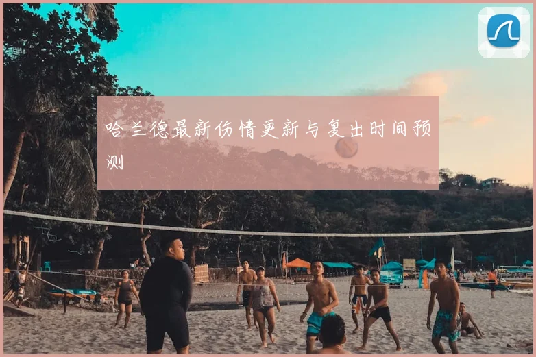 哈兰德最新伤情更新与复出时间预测