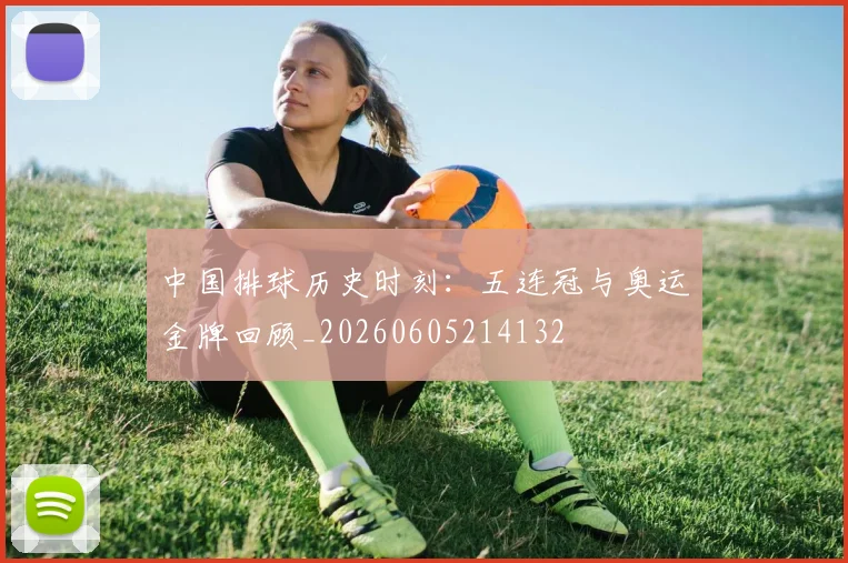 中国排球历史时刻：五连冠与奥运金牌回顾_20260605214132
