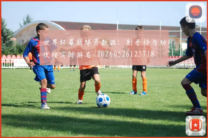 世界杯最新球员数据:射手榜与助攻榜实时排名_20260526125718