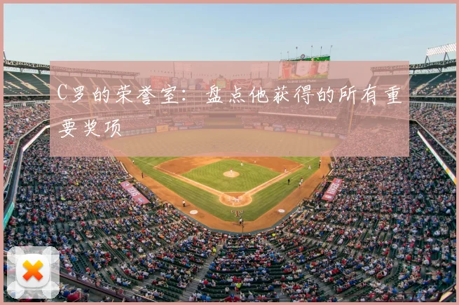 C罗的荣誉室：盘点他获得的所有重要奖项