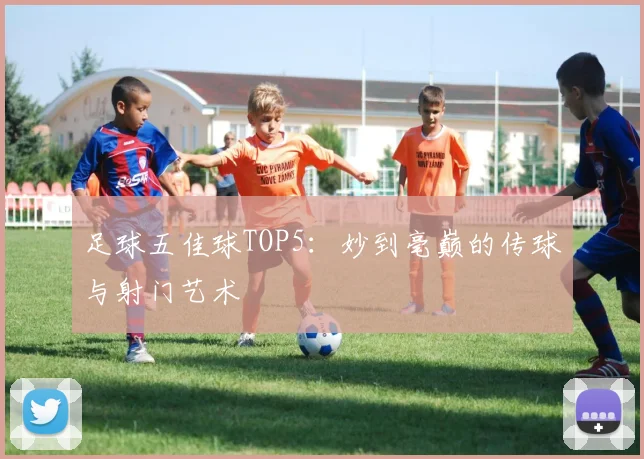 足球五佳球TOP5：妙到毫巅的传球与射门艺术