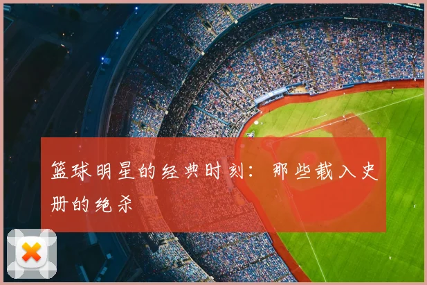 篮球明星的经典时刻：那些载入史册的绝杀