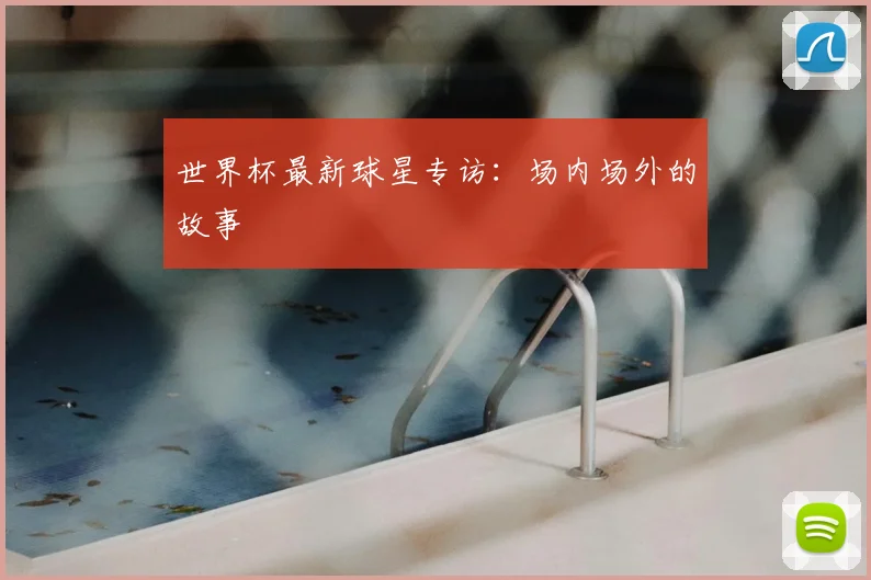 世界杯最新球星专访:场内场外的故事