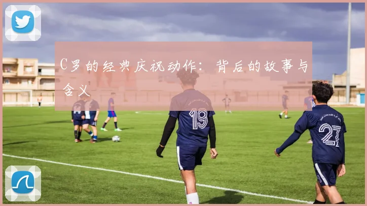 C罗的经典庆祝动作：背后的故事与含义
