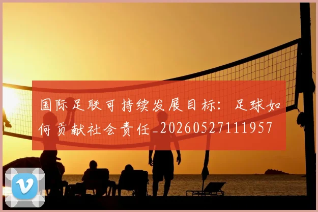 国际足联可持续发展目标:足球如何贡献社会责任_20260527111957